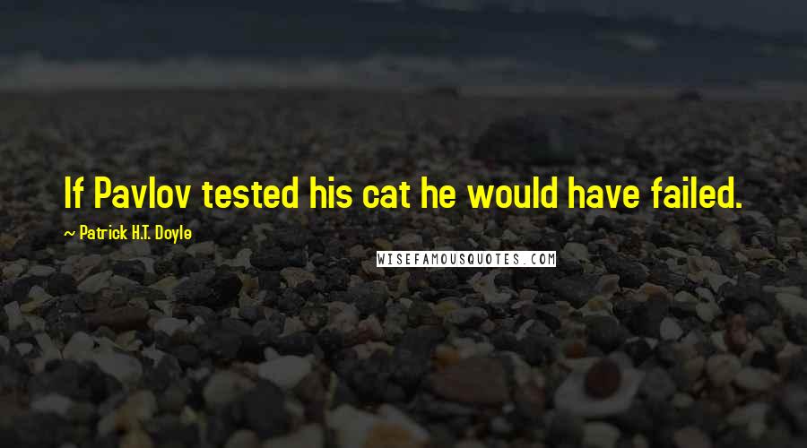 Patrick H.T. Doyle Quotes: If Pavlov tested his cat he would have failed.