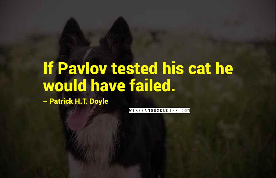 Patrick H.T. Doyle Quotes: If Pavlov tested his cat he would have failed.