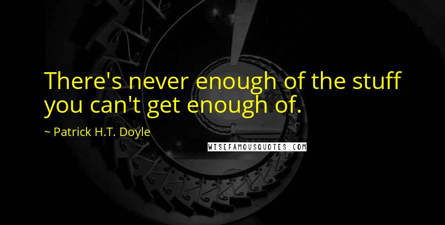 Patrick H.T. Doyle Quotes: There's never enough of the stuff you can't get enough of.