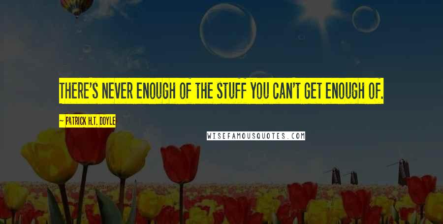 Patrick H.T. Doyle Quotes: There's never enough of the stuff you can't get enough of.