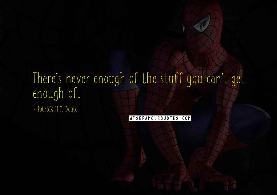Patrick H.T. Doyle Quotes: There's never enough of the stuff you can't get enough of.