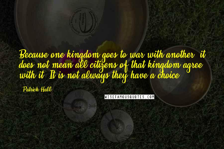 Patrick Hall Quotes: Because one kingdom goes to war with another, it does not mean all citizens of that kingdom agree with it. It is not always they have a choice.