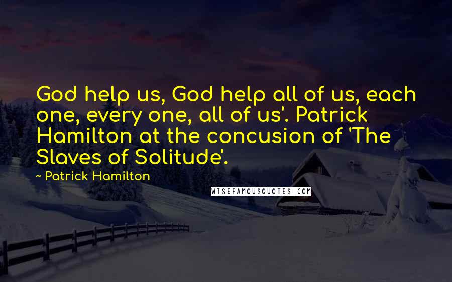 Patrick Hamilton Quotes: God help us, God help all of us, each one, every one, all of us'. Patrick Hamilton at the concusion of 'The Slaves of Solitude'.