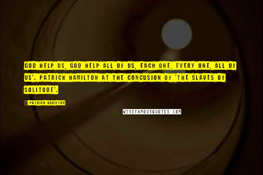 Patrick Hamilton Quotes: God help us, God help all of us, each one, every one, all of us'. Patrick Hamilton at the concusion of 'The Slaves of Solitude'.