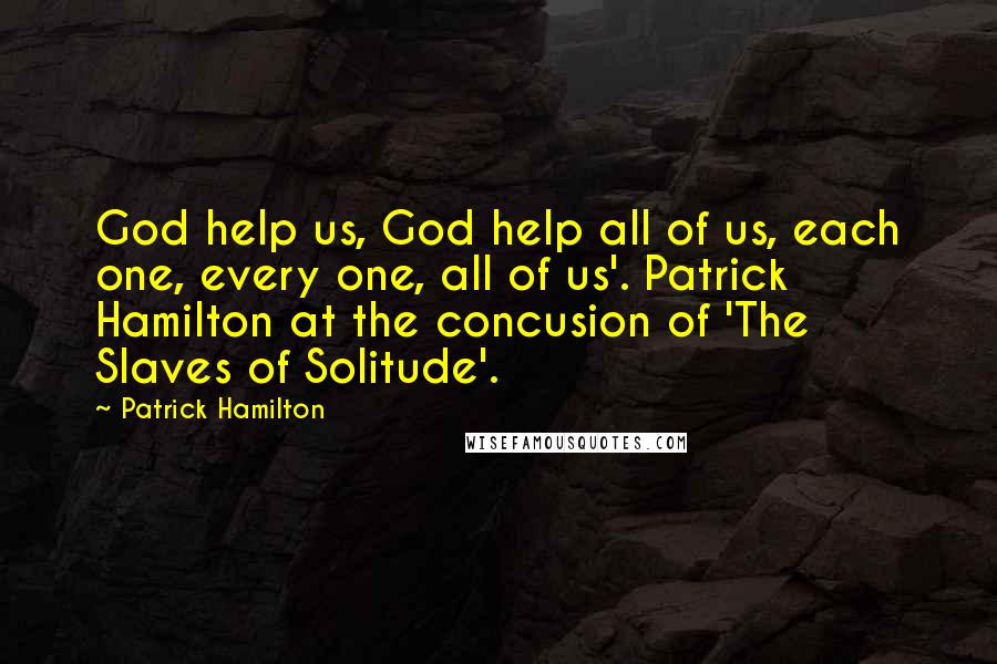 Patrick Hamilton Quotes: God help us, God help all of us, each one, every one, all of us'. Patrick Hamilton at the concusion of 'The Slaves of Solitude'.