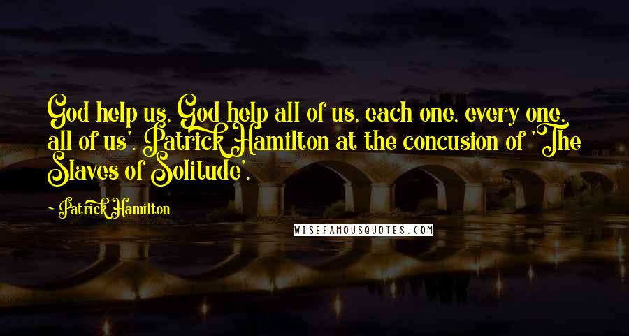 Patrick Hamilton Quotes: God help us, God help all of us, each one, every one, all of us'. Patrick Hamilton at the concusion of 'The Slaves of Solitude'.