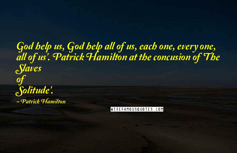 Patrick Hamilton Quotes: God help us, God help all of us, each one, every one, all of us'. Patrick Hamilton at the concusion of 'The Slaves of Solitude'.