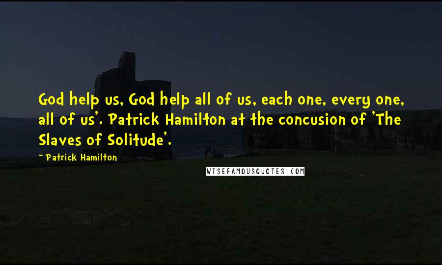 Patrick Hamilton Quotes: God help us, God help all of us, each one, every one, all of us'. Patrick Hamilton at the concusion of 'The Slaves of Solitude'.