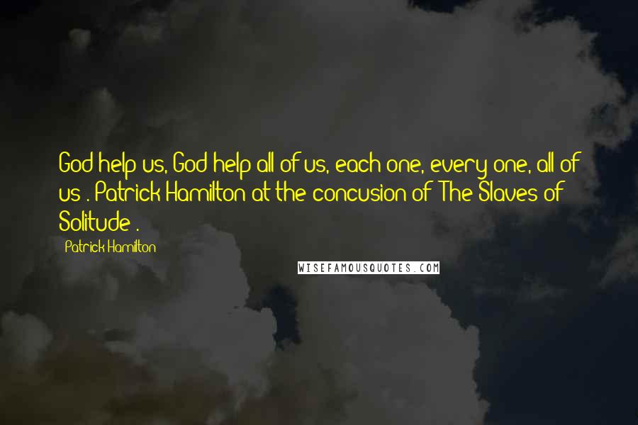 Patrick Hamilton Quotes: God help us, God help all of us, each one, every one, all of us'. Patrick Hamilton at the concusion of 'The Slaves of Solitude'.