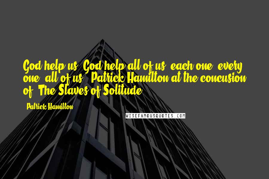 Patrick Hamilton Quotes: God help us, God help all of us, each one, every one, all of us'. Patrick Hamilton at the concusion of 'The Slaves of Solitude'.