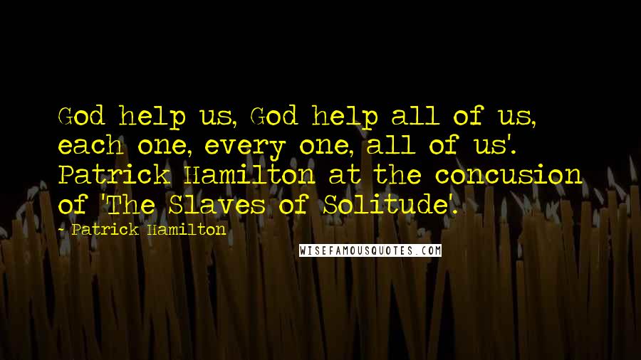 Patrick Hamilton Quotes: God help us, God help all of us, each one, every one, all of us'. Patrick Hamilton at the concusion of 'The Slaves of Solitude'.