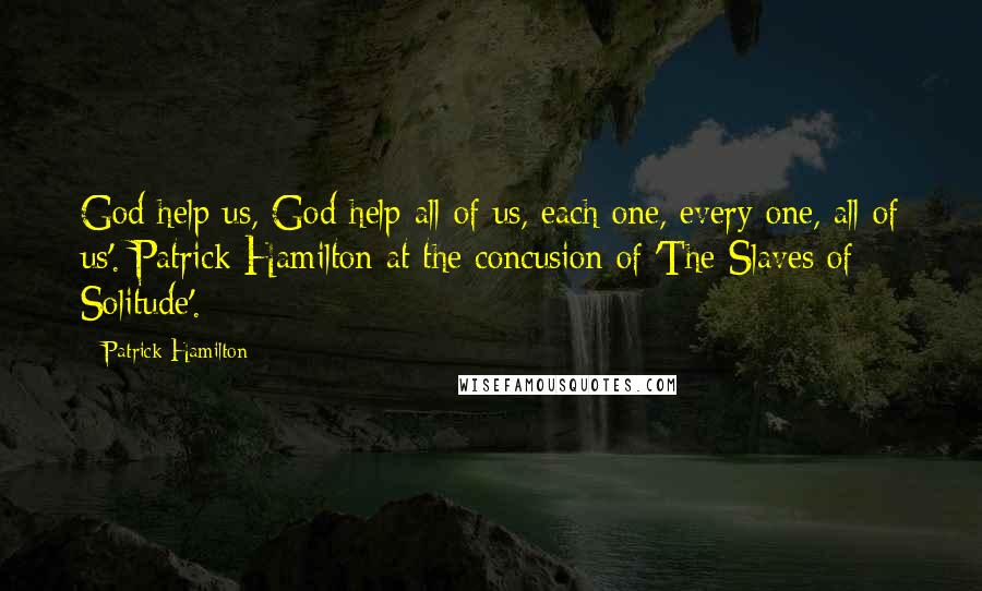 Patrick Hamilton Quotes: God help us, God help all of us, each one, every one, all of us'. Patrick Hamilton at the concusion of 'The Slaves of Solitude'.