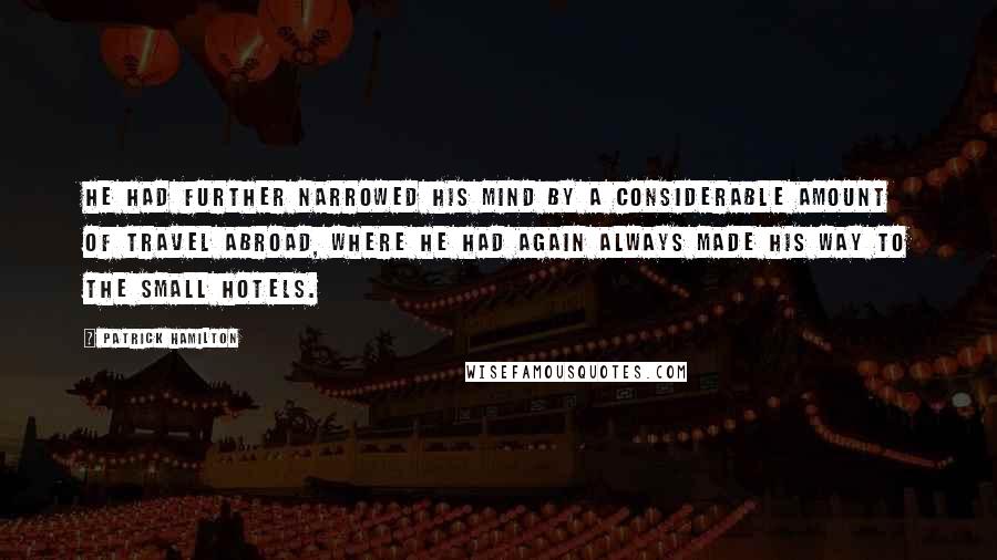 Patrick Hamilton Quotes: He had further narrowed his mind by a considerable amount of travel abroad, where he had again always made his way to the small hotels.