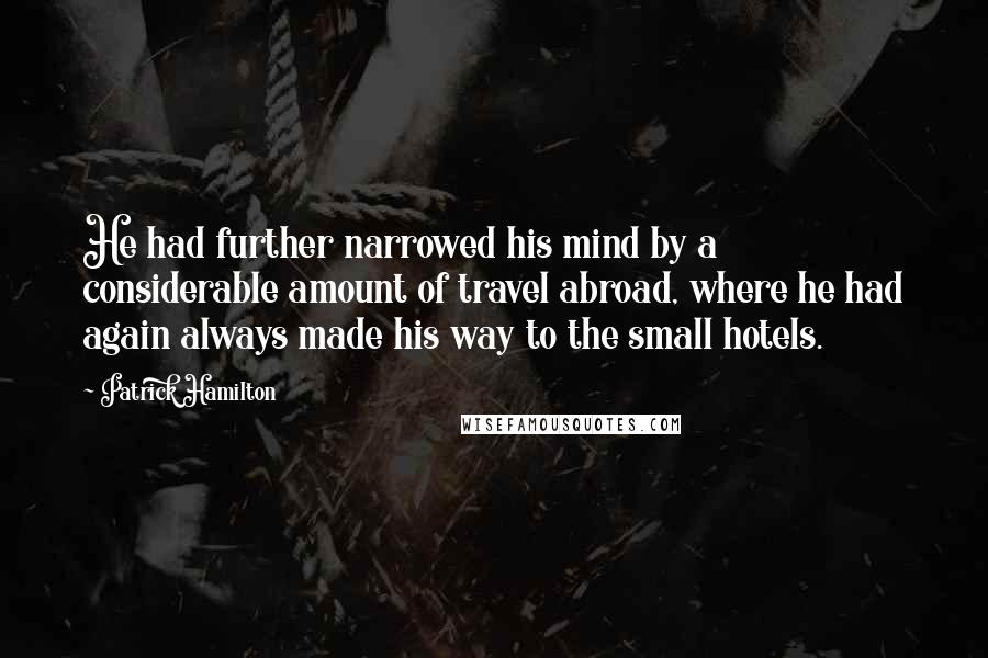 Patrick Hamilton Quotes: He had further narrowed his mind by a considerable amount of travel abroad, where he had again always made his way to the small hotels.