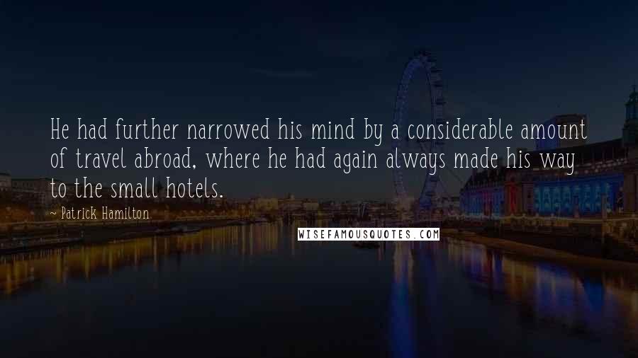 Patrick Hamilton Quotes: He had further narrowed his mind by a considerable amount of travel abroad, where he had again always made his way to the small hotels.