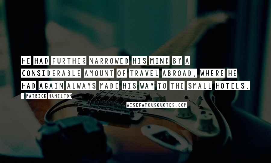 Patrick Hamilton Quotes: He had further narrowed his mind by a considerable amount of travel abroad, where he had again always made his way to the small hotels.