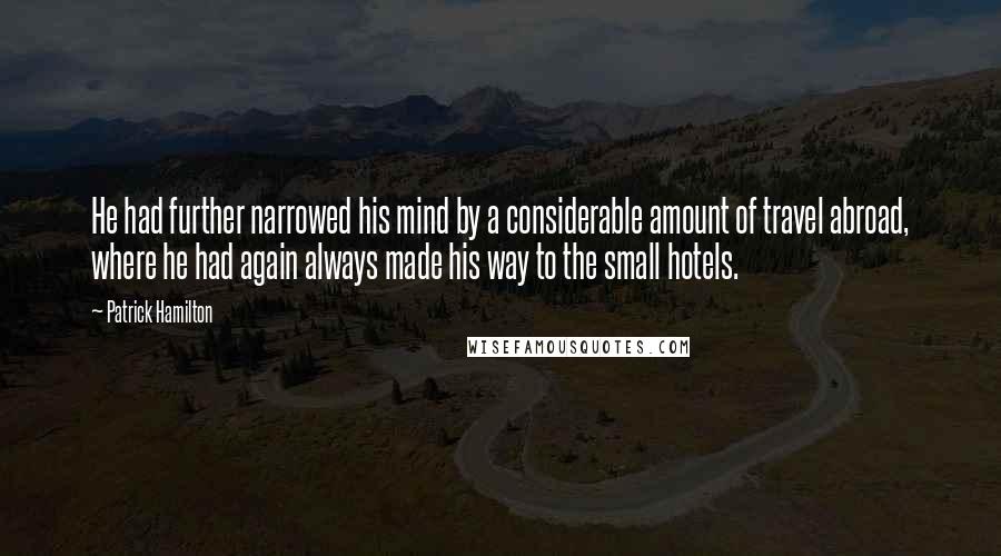 Patrick Hamilton Quotes: He had further narrowed his mind by a considerable amount of travel abroad, where he had again always made his way to the small hotels.