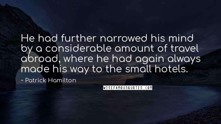Patrick Hamilton Quotes: He had further narrowed his mind by a considerable amount of travel abroad, where he had again always made his way to the small hotels.