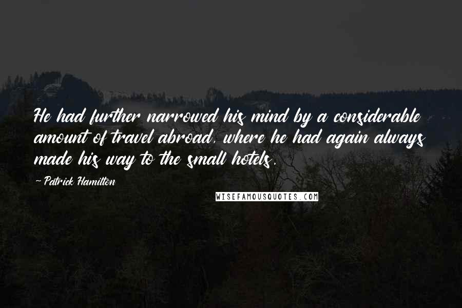 Patrick Hamilton Quotes: He had further narrowed his mind by a considerable amount of travel abroad, where he had again always made his way to the small hotels.