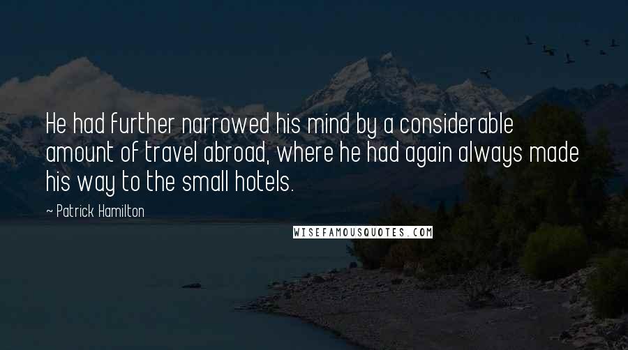 Patrick Hamilton Quotes: He had further narrowed his mind by a considerable amount of travel abroad, where he had again always made his way to the small hotels.