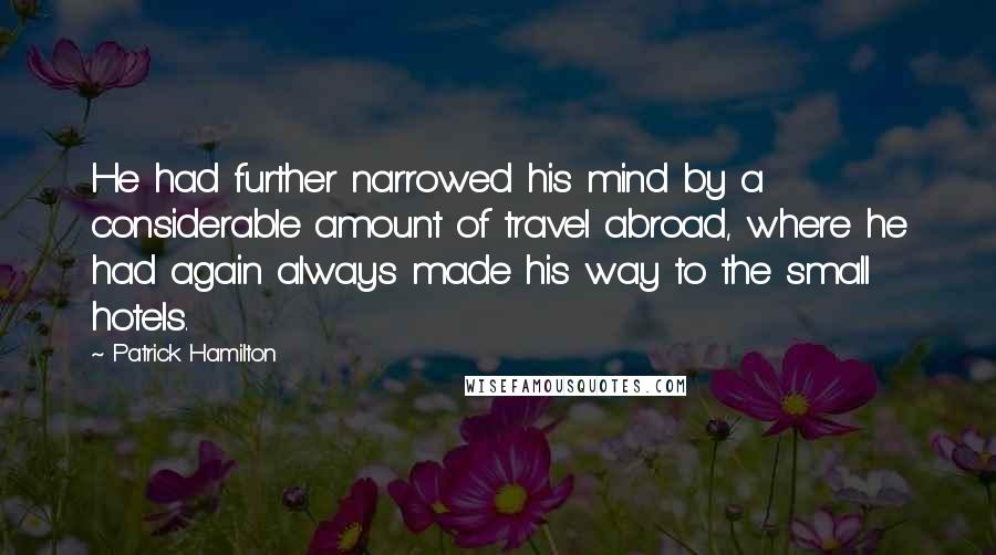 Patrick Hamilton Quotes: He had further narrowed his mind by a considerable amount of travel abroad, where he had again always made his way to the small hotels.