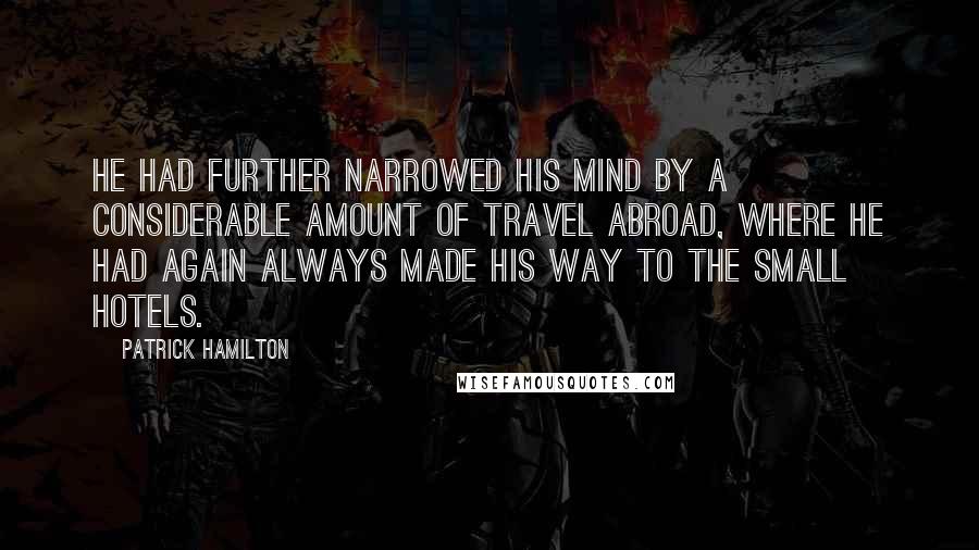 Patrick Hamilton Quotes: He had further narrowed his mind by a considerable amount of travel abroad, where he had again always made his way to the small hotels.