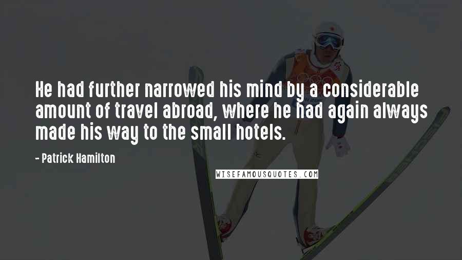 Patrick Hamilton Quotes: He had further narrowed his mind by a considerable amount of travel abroad, where he had again always made his way to the small hotels.