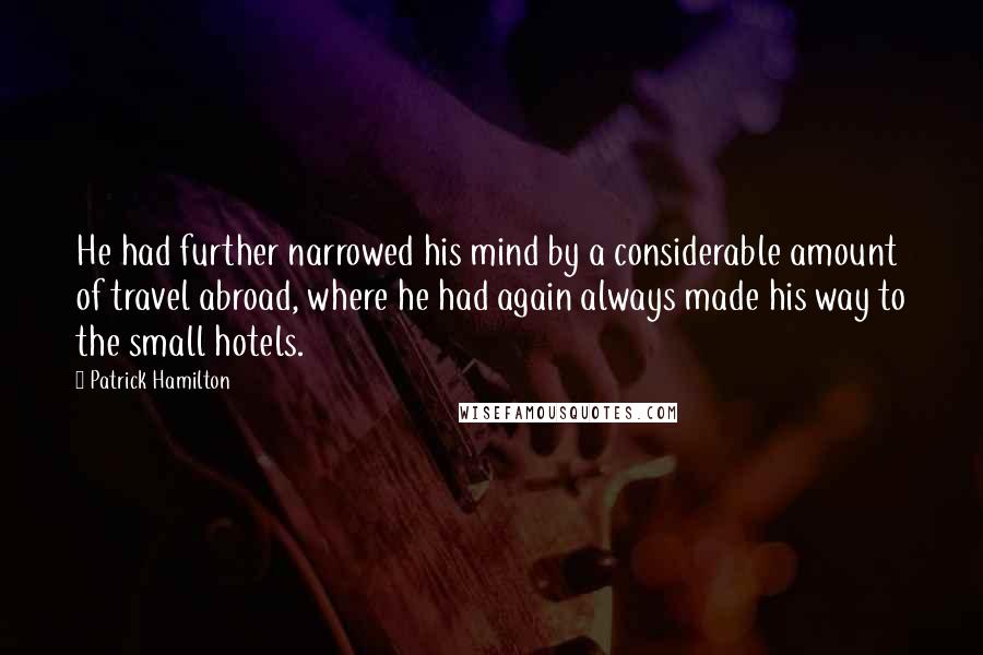 Patrick Hamilton Quotes: He had further narrowed his mind by a considerable amount of travel abroad, where he had again always made his way to the small hotels.