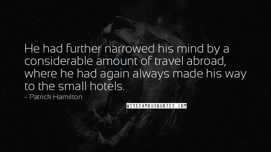 Patrick Hamilton Quotes: He had further narrowed his mind by a considerable amount of travel abroad, where he had again always made his way to the small hotels.