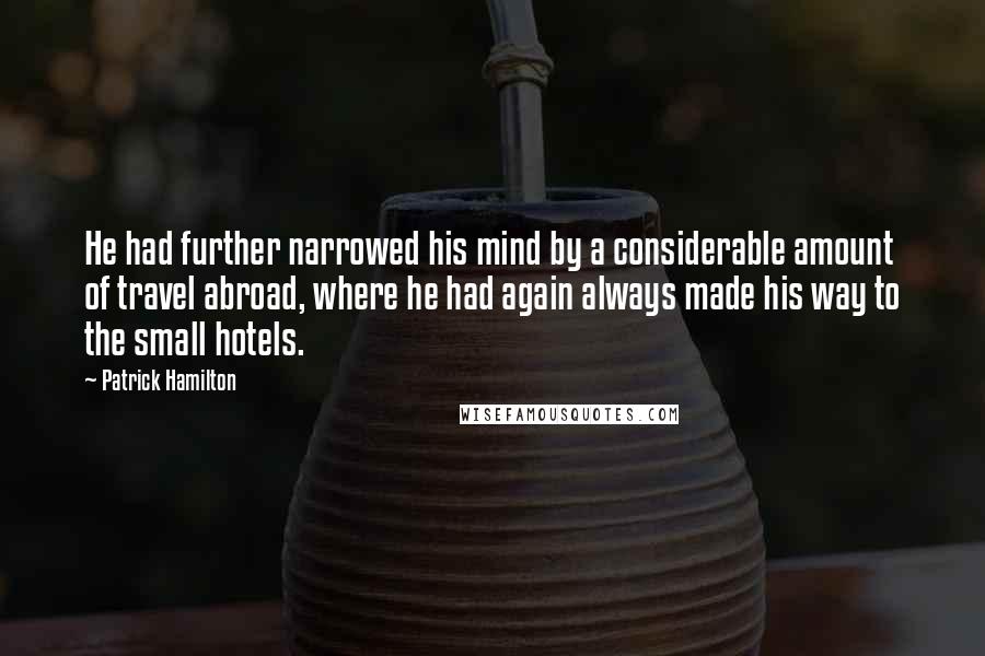 Patrick Hamilton Quotes: He had further narrowed his mind by a considerable amount of travel abroad, where he had again always made his way to the small hotels.