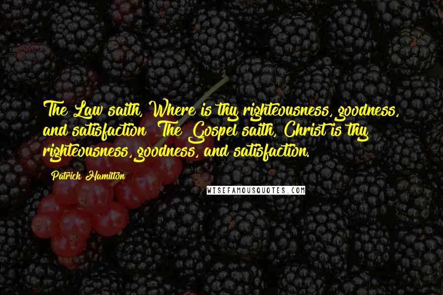 Patrick Hamilton Quotes: The Law saith, Where is thy righteousness, goodness, and satisfaction? The Gospel saith, Christ is thy righteousness, goodness, and satisfaction.