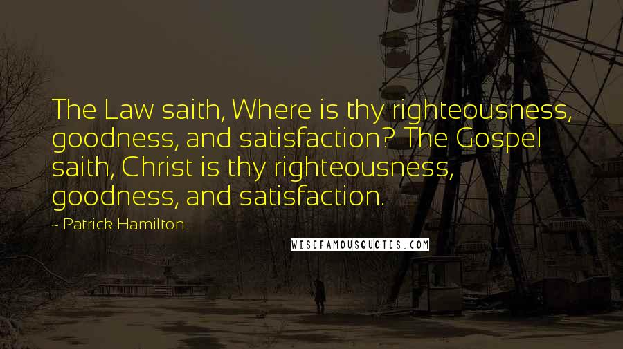 Patrick Hamilton Quotes: The Law saith, Where is thy righteousness, goodness, and satisfaction? The Gospel saith, Christ is thy righteousness, goodness, and satisfaction.