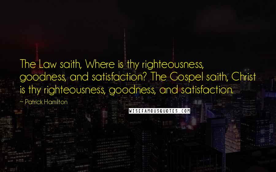 Patrick Hamilton Quotes: The Law saith, Where is thy righteousness, goodness, and satisfaction? The Gospel saith, Christ is thy righteousness, goodness, and satisfaction.