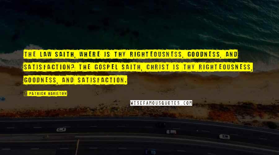 Patrick Hamilton Quotes: The Law saith, Where is thy righteousness, goodness, and satisfaction? The Gospel saith, Christ is thy righteousness, goodness, and satisfaction.