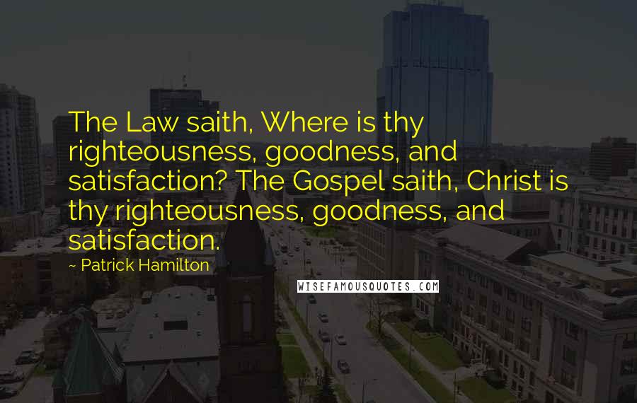 Patrick Hamilton Quotes: The Law saith, Where is thy righteousness, goodness, and satisfaction? The Gospel saith, Christ is thy righteousness, goodness, and satisfaction.