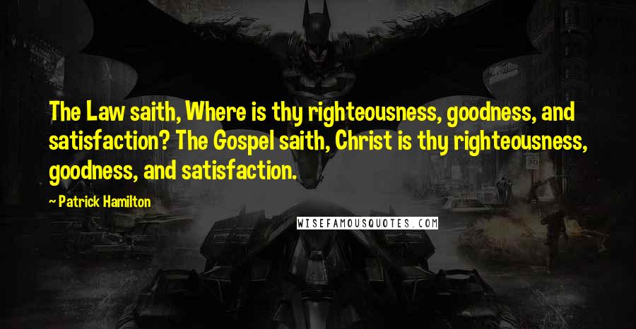 Patrick Hamilton Quotes: The Law saith, Where is thy righteousness, goodness, and satisfaction? The Gospel saith, Christ is thy righteousness, goodness, and satisfaction.