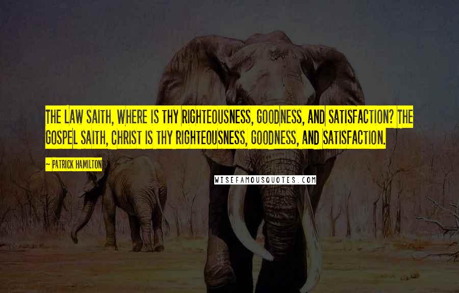 Patrick Hamilton Quotes: The Law saith, Where is thy righteousness, goodness, and satisfaction? The Gospel saith, Christ is thy righteousness, goodness, and satisfaction.