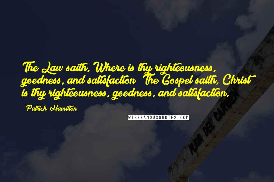 Patrick Hamilton Quotes: The Law saith, Where is thy righteousness, goodness, and satisfaction? The Gospel saith, Christ is thy righteousness, goodness, and satisfaction.
