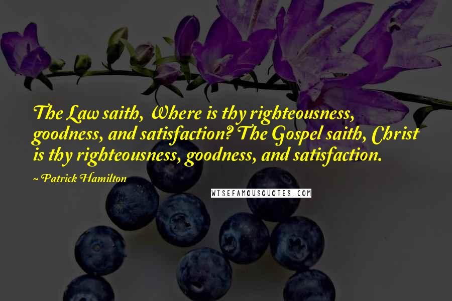 Patrick Hamilton Quotes: The Law saith, Where is thy righteousness, goodness, and satisfaction? The Gospel saith, Christ is thy righteousness, goodness, and satisfaction.