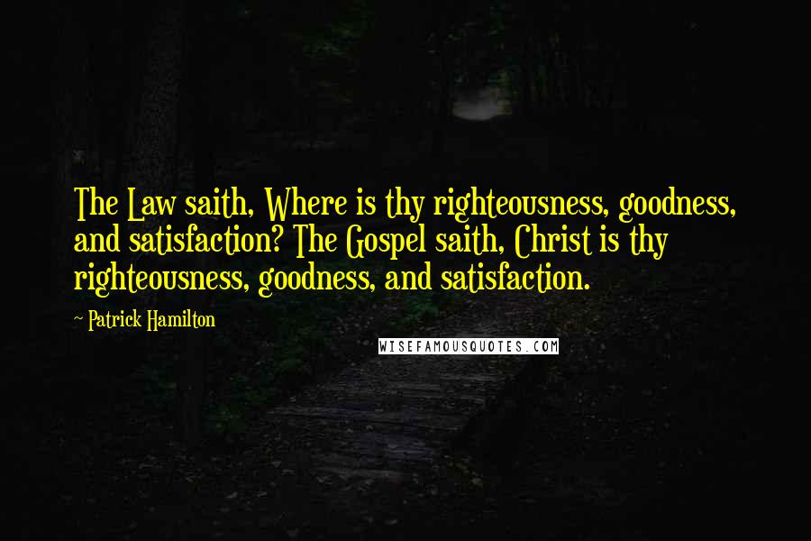 Patrick Hamilton Quotes: The Law saith, Where is thy righteousness, goodness, and satisfaction? The Gospel saith, Christ is thy righteousness, goodness, and satisfaction.