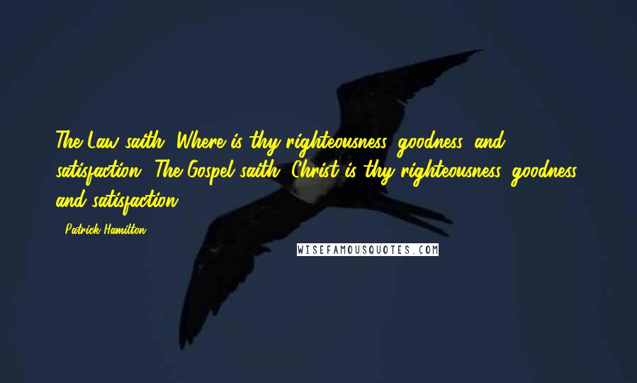 Patrick Hamilton Quotes: The Law saith, Where is thy righteousness, goodness, and satisfaction? The Gospel saith, Christ is thy righteousness, goodness, and satisfaction.