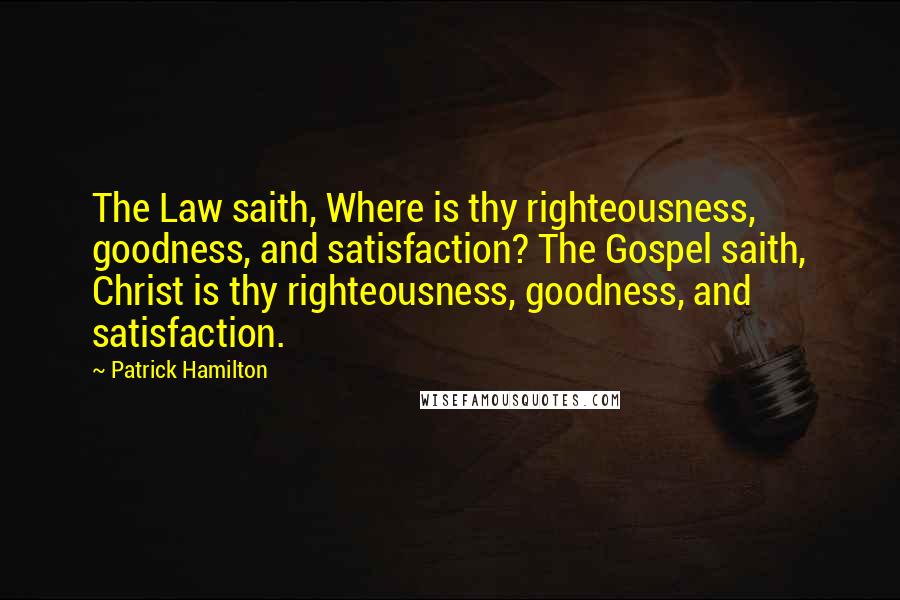 Patrick Hamilton Quotes: The Law saith, Where is thy righteousness, goodness, and satisfaction? The Gospel saith, Christ is thy righteousness, goodness, and satisfaction.