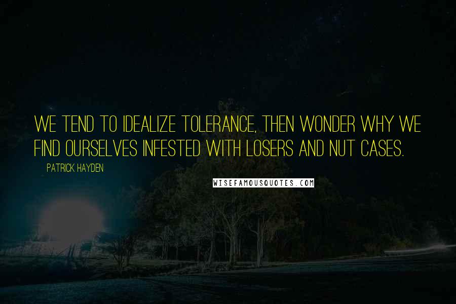 Patrick Hayden Quotes: We tend to idealize tolerance, then wonder why we find ourselves infested with losers and nut cases.