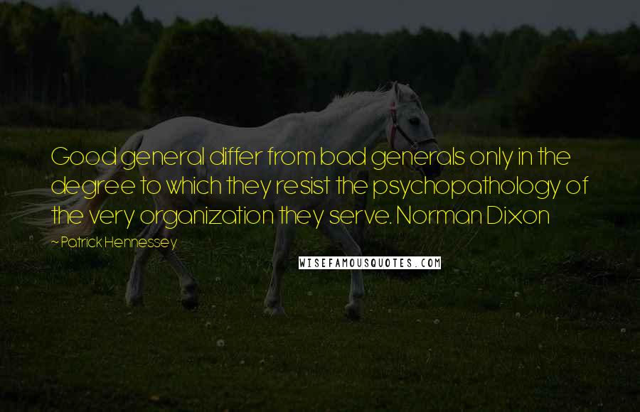 Patrick Hennessey Quotes: Good general differ from bad generals only in the degree to which they resist the psychopathology of the very organization they serve. Norman Dixon