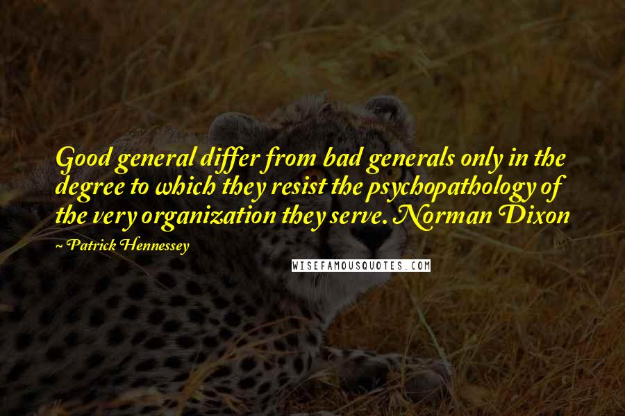 Patrick Hennessey Quotes: Good general differ from bad generals only in the degree to which they resist the psychopathology of the very organization they serve. Norman Dixon