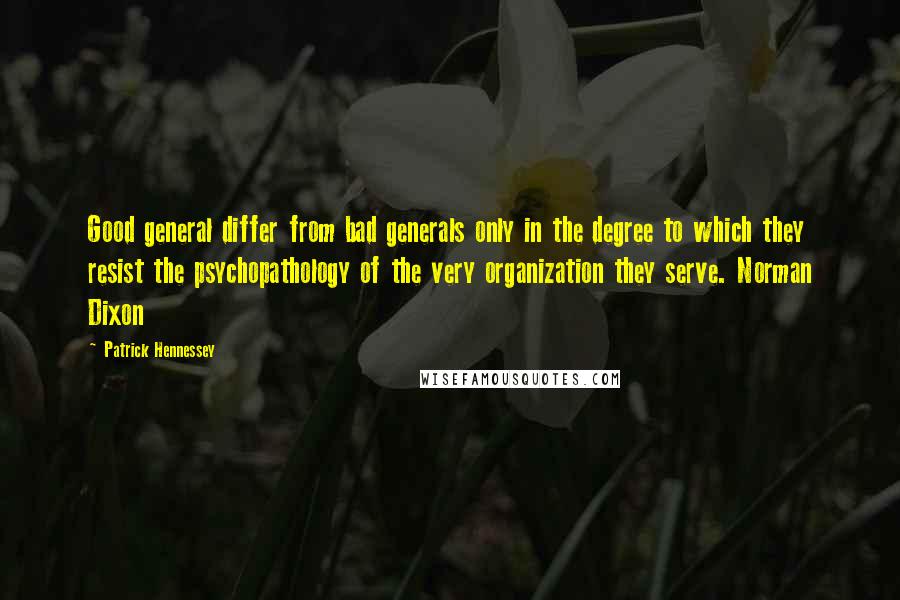 Patrick Hennessey Quotes: Good general differ from bad generals only in the degree to which they resist the psychopathology of the very organization they serve. Norman Dixon