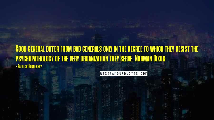 Patrick Hennessey Quotes: Good general differ from bad generals only in the degree to which they resist the psychopathology of the very organization they serve. Norman Dixon