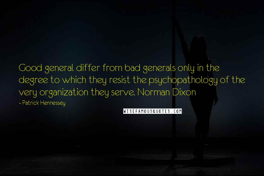 Patrick Hennessey Quotes: Good general differ from bad generals only in the degree to which they resist the psychopathology of the very organization they serve. Norman Dixon