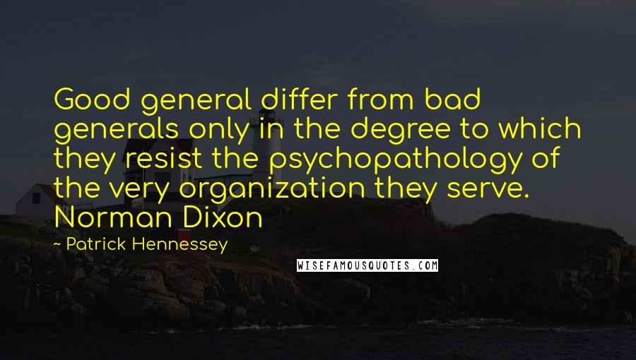 Patrick Hennessey Quotes: Good general differ from bad generals only in the degree to which they resist the psychopathology of the very organization they serve. Norman Dixon