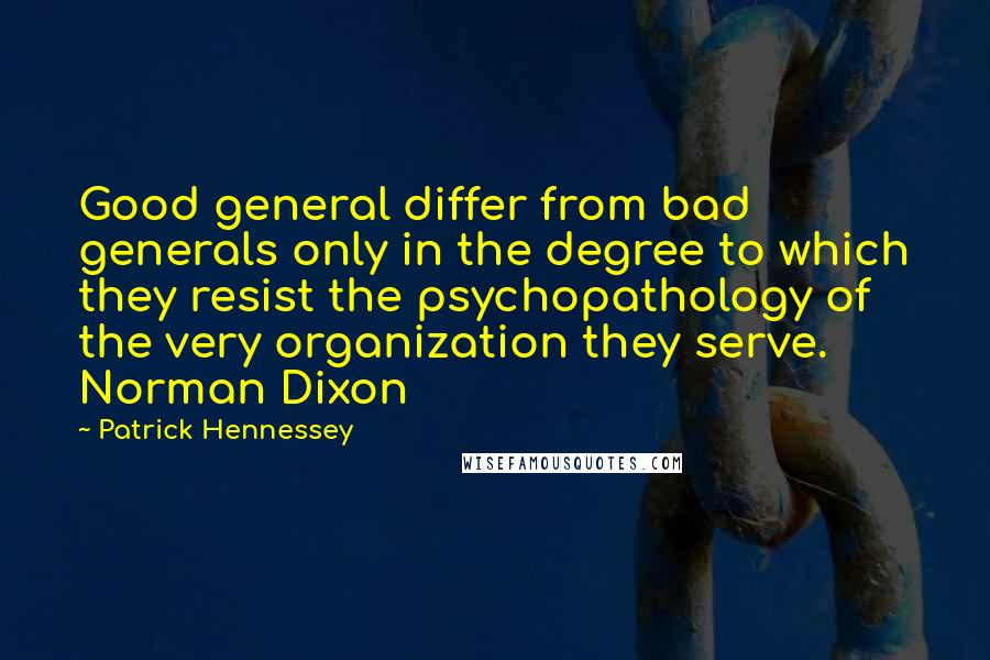 Patrick Hennessey Quotes: Good general differ from bad generals only in the degree to which they resist the psychopathology of the very organization they serve. Norman Dixon